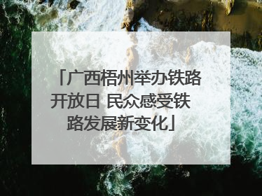 广西梧州举办铁路开放日 民众感受铁路发展新变化