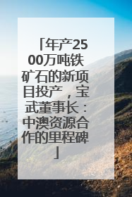 年产2500万吨铁矿石的新项目投产，宝武董事长：中澳资源合作的里程碑