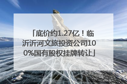 底价约1.27亿！临沂沂河文旅投资公司100%国有股权挂牌转让