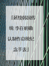 延续韩国传统 李在明确认制作总统纪念手表