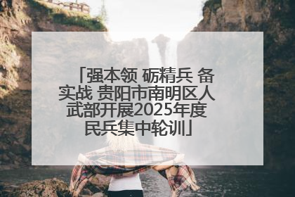 强本领 砺精兵 备实战 贵阳市南明区人武部开展2025年度民兵集中轮训