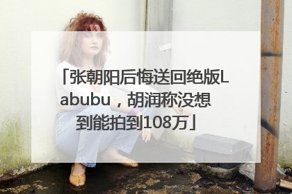 张朝阳后悔送回绝版Labubu，胡润称没想到能拍到108万