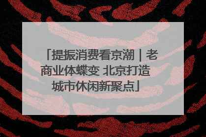 提振消费看京潮｜老商业体蝶变 北京打造城市休闲新聚点