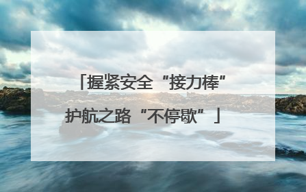 握紧安全“接力棒”护航之路“不停歇”