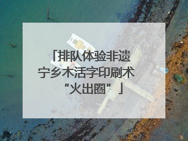 排队体验非遗 宁乡木活字印刷术“火出圈”