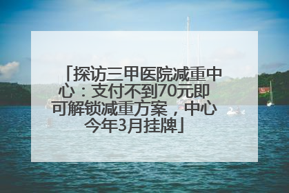 探访三甲医院减重中心：支付不到70元即可解锁减重方案，中心今年3月挂牌