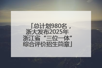 总计划980名，浙大发布2025年浙江省“三位一体”综合评价招生简章
