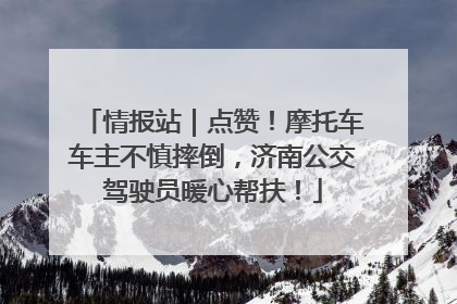情报站｜点赞！摩托车车主不慎摔倒，济南公交驾驶员暖心帮扶！