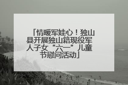 情暖军娃心！独山县开展独山籍现役军人子女“六一”儿童节慰问活动