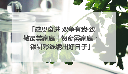 感恩奋进 双争有我·致敬最美家庭｜贺彦霞家庭：银针彩线绣出好日子