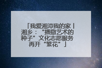 我爱湘潭我的家丨湘乡：“播撒艺术的种子”文化志愿服务再开“繁花”