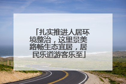 扎实推进人居环境整治，这里景美路畅生态宜居，居民乐道游客乐至