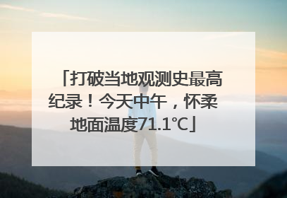 打破当地观测史最高纪录！今天中午，怀柔地面温度71.1℃