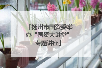 扬州市国资委举办“国资大讲堂” 专题讲座