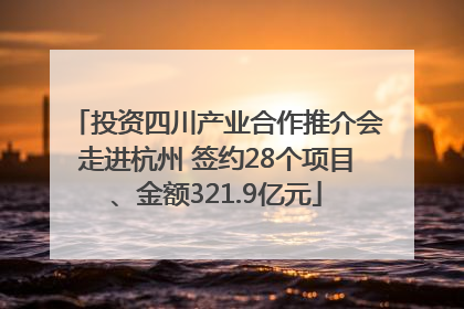 投资四川产业合作推介会走进杭州 签约28个项目、金额321.9亿元