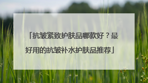 抗皱紧致护肤品哪款好？最好用的抗皱补水护肤品推荐