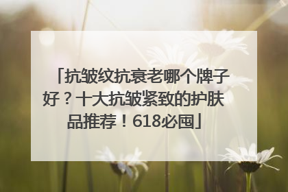 抗皱纹抗衰老哪个牌子好？十大抗皱紧致的护肤品推荐！618必囤