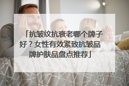 抗皱纹抗衰老哪个牌子好？女性有效紧致抗皱品牌护肤品盘点推荐