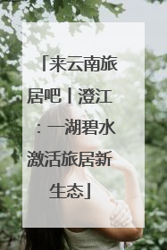 来云南旅居吧丨澄江：一湖碧水激活旅居新生态
