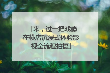 来，过一把戏瘾 在横店沉浸式体验影视全流程拍摄