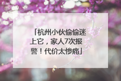 杭州小伙偷偷迷上它，家人7次报警！代价太惨痛