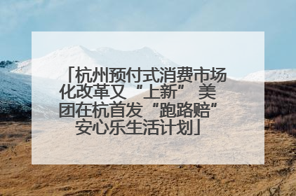 杭州预付式消费市场化改革又“上新” 美团在杭首发“跑路赔”安心乐生活计划