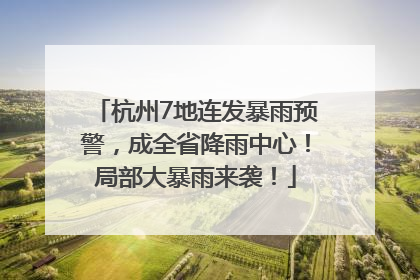 杭州7地连发暴雨预警，成全省降雨中心！局部大暴雨来袭！
