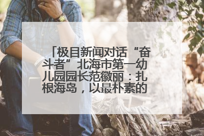 极目新闻对话“奋斗者”北海市第一幼儿园园长范徽丽：扎根海岛，以最朴素的爱践行教育的梦想