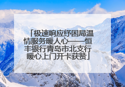 极速响应纾困局温情服务暖人心——恒丰银行青岛市北支行暖心上门开卡获赞