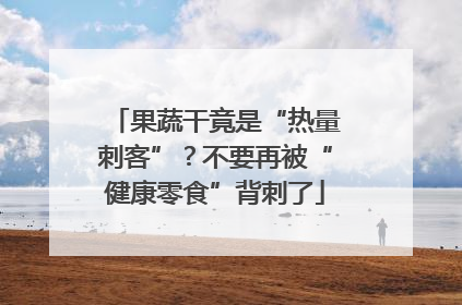 果蔬干竟是“热量刺客”？不要再被“健康零食”背刺了