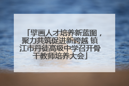 擘画人才培养新蓝图，聚力共筑促进新跨越 镇江市丹徒高级中学召开骨干教师培养大会
