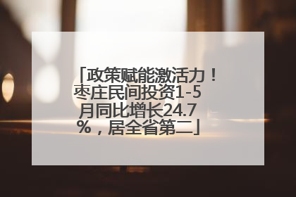 政策赋能激活力！枣庄民间投资1-5月同比增长24.7%，居全省第二