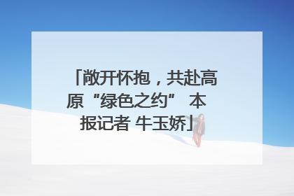 敞开怀抱，共赴高原“绿色之约” 本报记者 牛玉娇