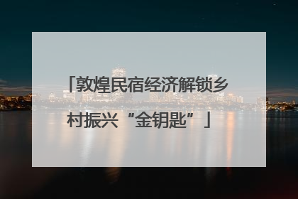 敦煌民宿经济解锁乡村振兴“金钥匙”