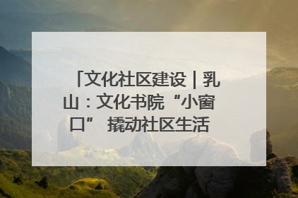 文化社区建设｜乳山：文化书院“小窗口” 撬动社区生活“大幸福”