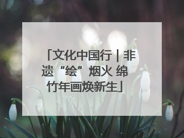 文化中国行｜非遗“绘”烟火 绵竹年画焕新生