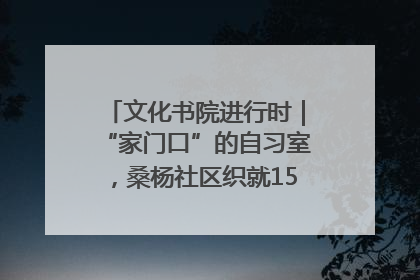 文化书院进行时｜“家门口”的自习室，桑杨社区织就15分钟学习生活圈