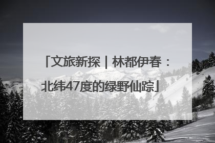 文旅新探｜林都伊春：北纬47度的绿野仙踪