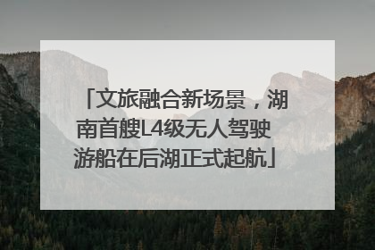 文旅融合新场景，湖南首艘L4级无人驾驶游船在后湖正式起航