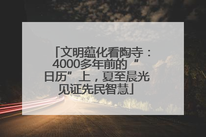 文明蕴化看陶寺：4000多年前的“日历”上，夏至晨光见证先民智慧