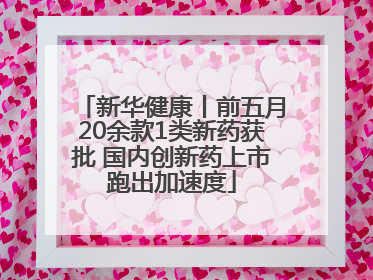 新华健康丨前五月20余款1类新药获批 国内创新药上市跑出加速度