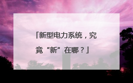 新型电力系统，究竟“新”在哪？