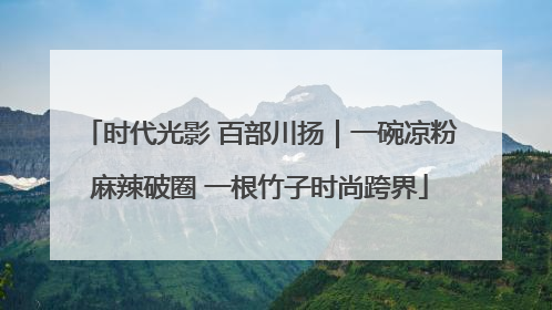 时代光影 百部川扬｜一碗凉粉麻辣破圈 一根竹子时尚跨界