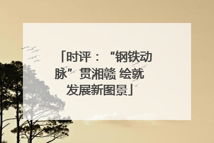 时评：“钢铁动脉”贯湘赣 绘就发展新图景