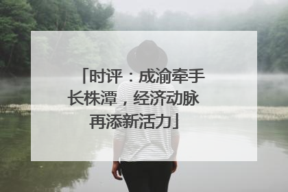时评：成渝牵手长株潭，经济动脉再添新活力