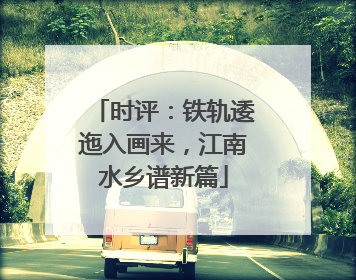 时评：铁轨逶迤入画来，江南水乡谱新篇
