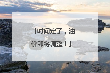 时间定了，油价即将调整！