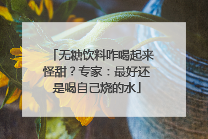 无糖饮料咋喝起来怪甜？专家：最好还是喝自己烧的水