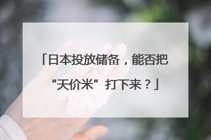 日本投放储备，能否把“天价米”打下来？