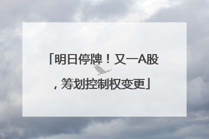 明日停牌！又一A股，筹划控制权变更